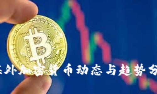 :海外加密货币动态与趋势分析