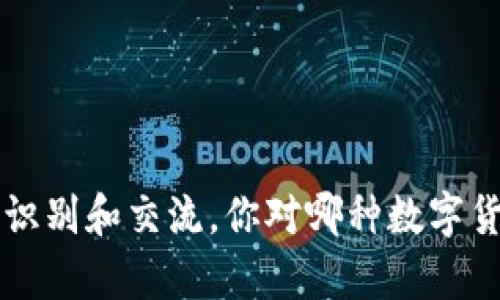 在数字货币领域，很多币种都有自己独特的名称缩写。以下是一些常见数字货币的名称和对应的缩写：

1. **比特币（Bitcoin）** - BTC
2. **以太坊（Ethereum）** - ETH
3. **瑞波币（Ripple）** - XRP
4. **莱特币（Litecoin）** - LTC
5. **比特现金（Bitcoin Cash）** - BCH
6. **恒星币（Stellar）** - XLM
7. **Cardano（卡尔达诺）** - ADA
8. **狗狗币（Dogecoin）** - DOGE
9. **波卡（Polkadot）** - DOT
10. **链.link（Chainlink）** - LINK
11. **特隆（Tron）** - TRX
12. **泰达币（Tether）** - USDT
13. **货币（Monero）** - XMR
14. **Filecoin（文件币）** - FIL
15. **Solana（索拉纳）** - SOL

这些名称缩写使得在数字货币交易中方便识别和交流。你对哪种数字货币感兴趣，或者需要了解更多相关信息吗？